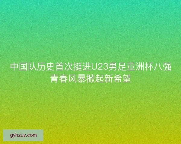 中国队历史首次挺进U23男足亚洲杯八强青春风暴掀起新希望