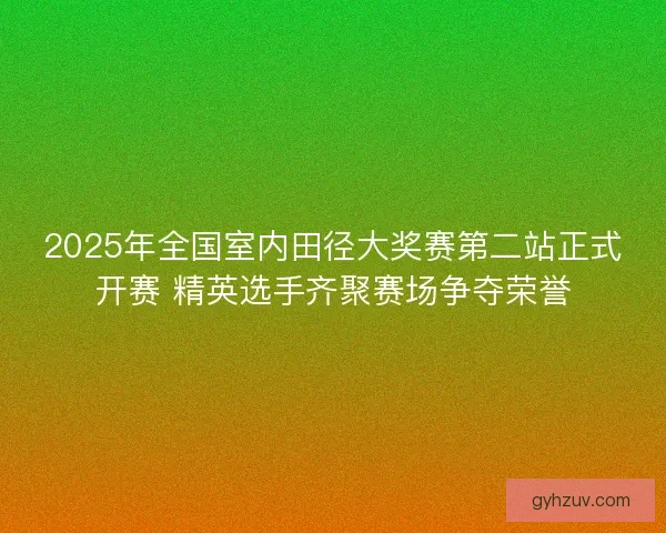 2025年全国室内田径大奖赛第二站正式开赛 精英选手齐聚赛场争夺荣誉