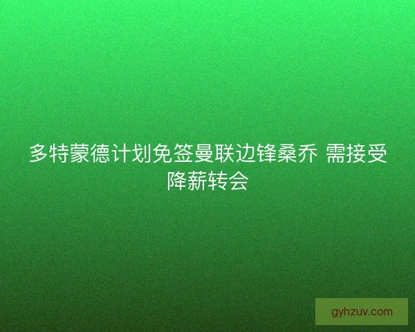 多特蒙德计划免签曼联边锋桑乔 需接受降薪转会 多特蒙德计划免签曼联边锋桑乔 需接受降薪转会