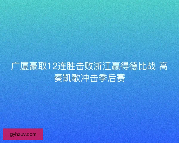 广厦豪取12连胜击败浙江赢得德比战 高奏凯歌冲击季后赛 广厦豪取12连胜击败浙江赢得德比战 高奏凯歌冲击季后赛