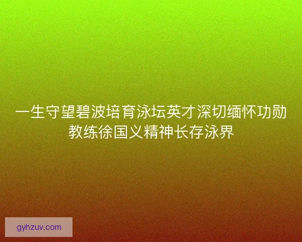 一生守望碧波培育泳坛英才深切缅怀功勋教练徐国义精神长存泳界 一生守望碧波培育泳坛英才深切缅怀功勋教练徐国义精神长存泳界