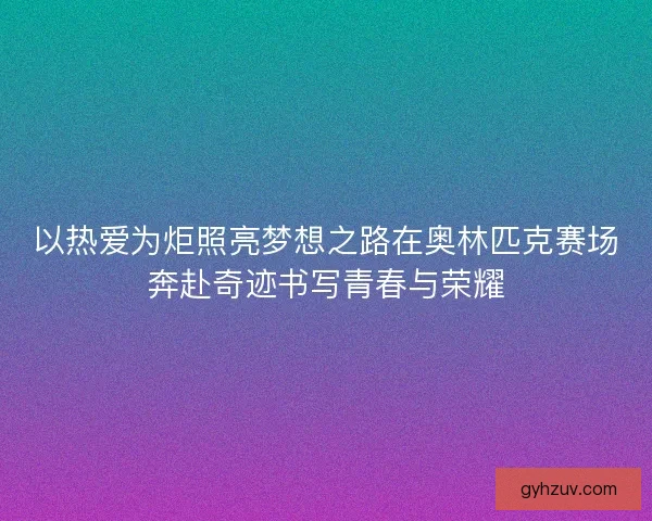 以热爱为炬照亮梦想之路在奥林匹克赛场奔赴奇迹书写青春与荣耀 以热爱为炬照亮梦想之路在奥林匹克赛场奔赴奇迹书写青春与荣耀