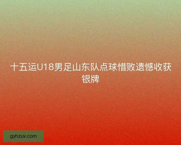 十五运U18男足山东队点球惜败遗憾收获银牌 十五运U18男足山东队点球惜败遗憾收获银牌