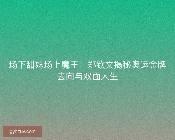 场下甜妹场上魔王：郑钦文揭秘奥运金牌去向与双面人生
