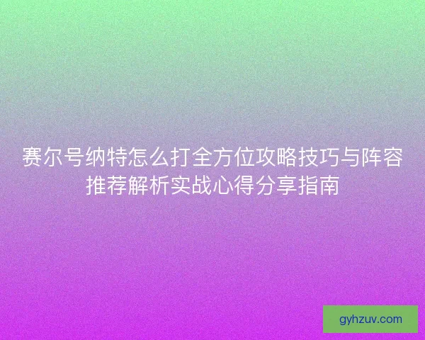 赛尔号纳特怎么打全方位攻略技巧与阵容推荐解析实战心得分享指南 赛尔号纳特怎么打全方位攻略技巧与阵容推荐解析实战心得分享指南