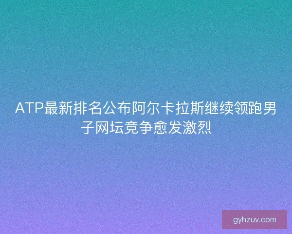 ATP最新排名公布阿尔卡拉斯继续领跑男子网坛竞争愈发激烈 ATP最新排名公布阿尔卡拉斯继续领跑男子网坛竞争愈发激烈