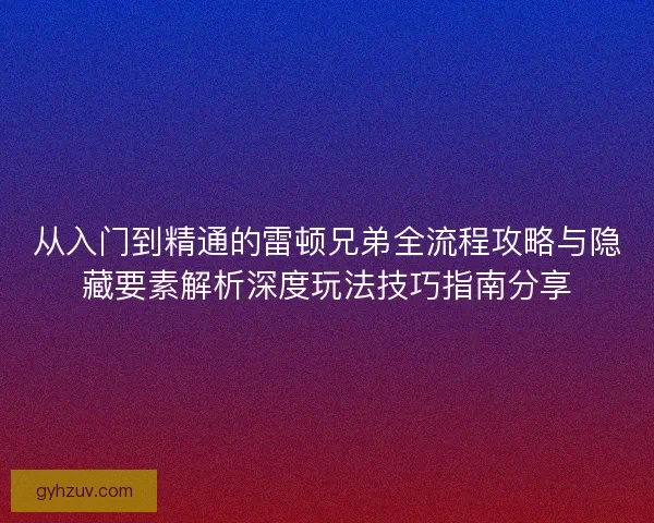 从入门到精通的雷顿兄弟全流程攻略与隐藏要素解析深度玩法技巧指南分享