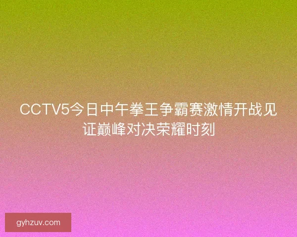 CCTV5今日中午拳王争霸赛激情开战见证巅峰对决荣耀时刻 CCTV5今日中午拳王争霸赛激情开战见证巅峰对决荣耀时刻