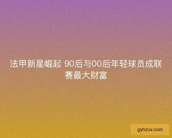 法甲新星崛起 90后与00后年轻球员成联赛最大财富