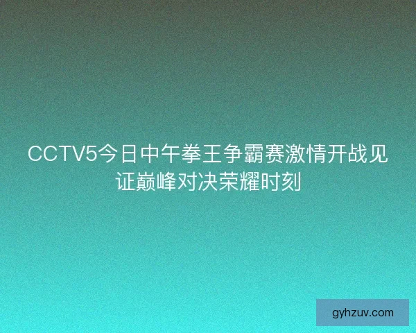 CCTV5今日中午拳王争霸赛激情开战见证巅峰对决荣耀时刻