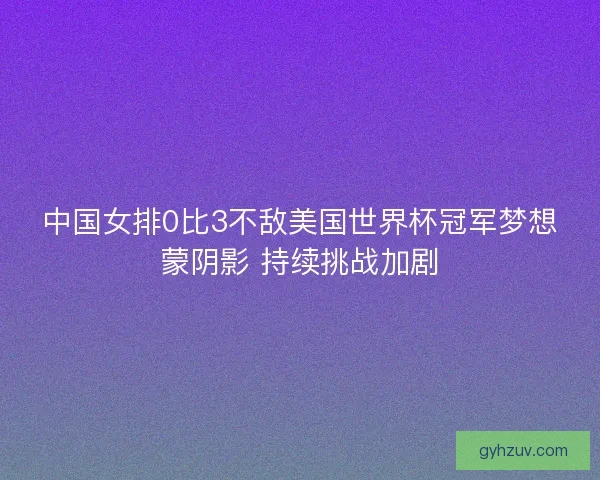 中国女排0比3不敌美国世界杯冠军梦想蒙阴影 持续挑战加剧 中国女排0比3不敌美国世界杯冠军梦想蒙阴影 持续挑战加剧