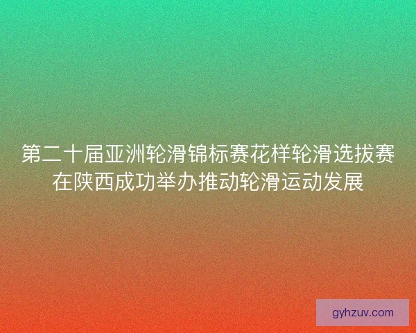第二十届亚洲轮滑锦标赛花样轮滑选拔赛在陕西成功举办推动轮滑运动发展 第二十届亚洲轮滑锦标赛花样轮滑选拔赛在陕西成功举办推动轮滑运动发展