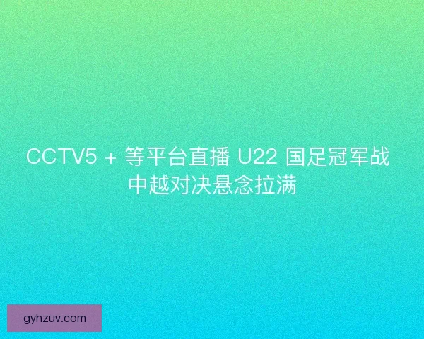 CCTV5 + 等平台直播 U22 国足冠军战 中越对决悬念拉满