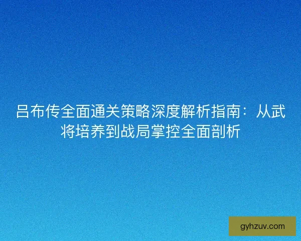 吕布传全面通关策略深度解析指南:从武将培养到战局掌控全面剖析 吕布传全面通关策略深度解析指南:从武将培养到战局掌控全面剖析