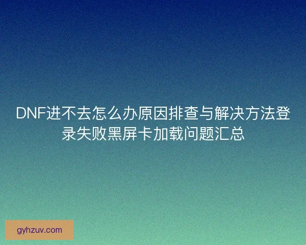 DNF进不去怎么办原因排查与解决方法登录失败黑屏卡加载问题汇总