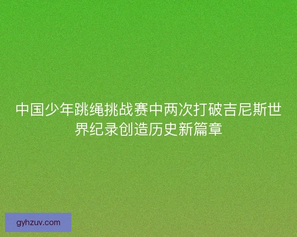 中国少年跳绳挑战赛中两次打破吉尼斯世界纪录创造历史新篇章 中国少年跳绳挑战赛中两次打破吉尼斯世界纪录创造历史新篇章