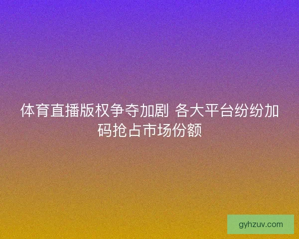 体育直播版权争夺加剧 各大平台纷纷加码抢占市场份额 体育直播版权争夺加剧 各大平台纷纷加码抢占市场份额