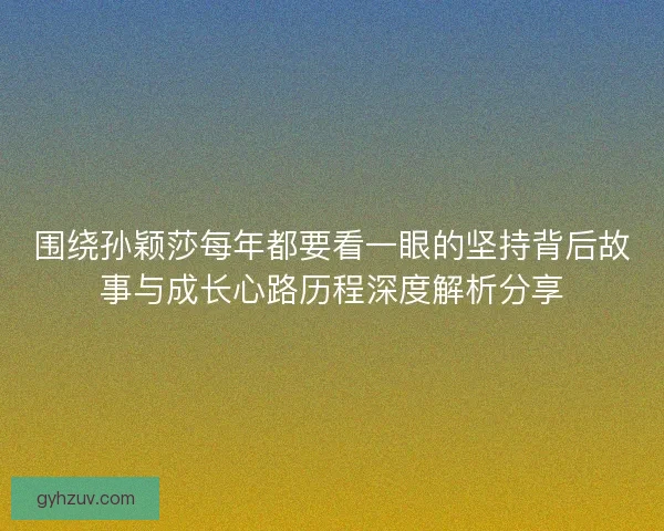 围绕孙颖莎每年都要看一眼的坚持背后故事与成长心路历程深度解析分享 围绕孙颖莎每年都要看一眼的坚持背后故事与成长心路历程深度解析分享