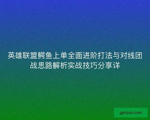 英雄联盟鳄鱼上单全面进阶打法与对线团战思路解析实战技巧分享详 英雄联盟鳄鱼上单全面进阶打法与对线团战思路解析实战技巧分享详