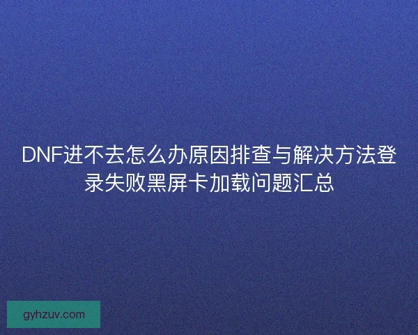 DNF进不去怎么办原因排查与解决方法登录失败黑屏卡加载问题汇总 DNF进不去怎么办原因排查与解决方法登录失败黑屏卡加载问题汇总