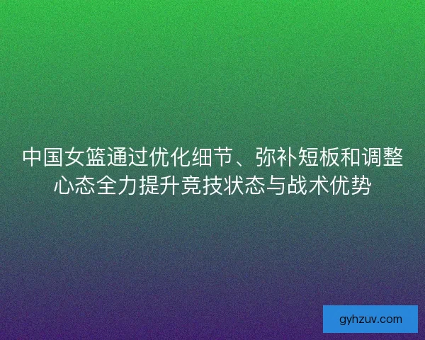 中国女篮通过优化细节、弥补短板和调整心态全力提升竞技状态与战术优势
