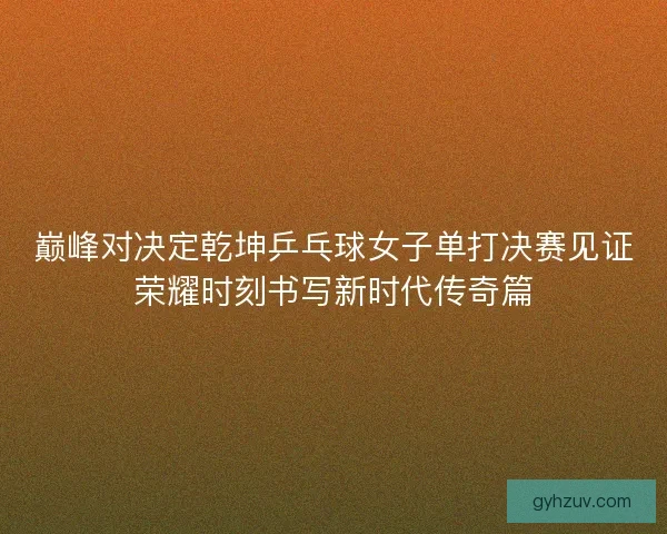 巅峰对决定乾坤乒乓球女子单打决赛见证荣耀时刻书写新时代传奇篇 巅峰对决定乾坤乒乓球女子单打决赛见证荣耀时刻书写新时代传奇篇